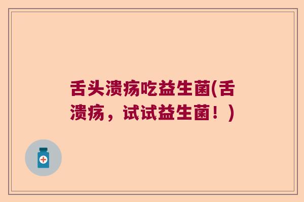 舌头溃疡吃益生菌(舌溃疡，试试益生菌！)
