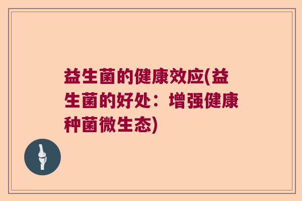 益生菌的健康效应(益生菌的好处：增强健康种菌微生态)