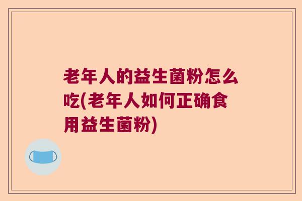 老年人的益生菌粉怎么吃(老年人如何正确食用益生菌粉)