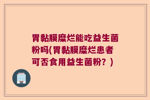 胃黏膜糜烂能吃益生菌粉吗(胃黏膜糜烂患者可否食用益生菌粉？)
