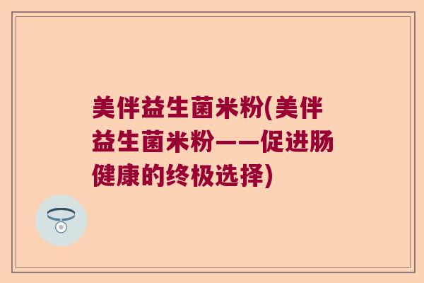 美伴益生菌米粉(美伴益生菌米粉——促进肠健康的终极选择)