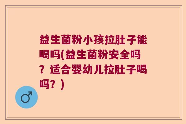 益生菌粉小孩拉肚子能喝吗(益生菌粉安全吗？适合婴幼儿拉肚子喝吗？)