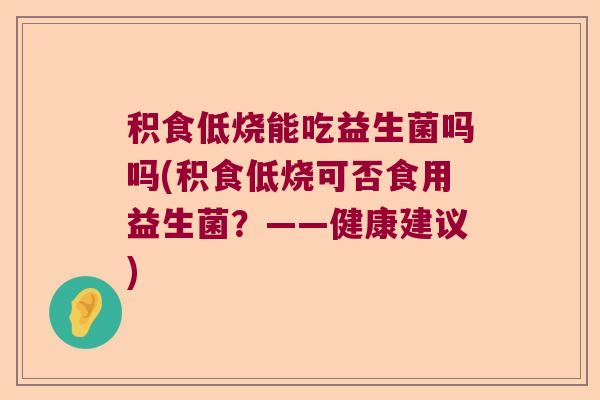 积食低烧能吃益生菌吗吗(积食低烧可否食用益生菌?——健康建议) 积食低烧能吃益生菌吗吗(积食低烧可否食用益生菌?——健康建议)
