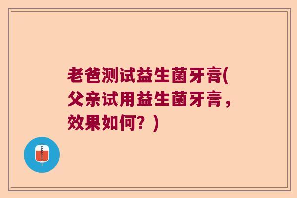 老爸测试益生菌牙膏(父亲试用益生菌牙膏，效果如何？)