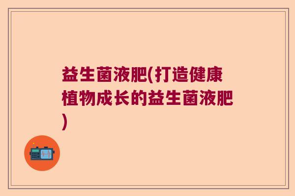 益生菌液肥(打造健康植物成长的益生菌液肥)