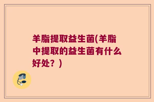 羊脂提取益生菌(羊脂中提取的益生菌有什么好处？)