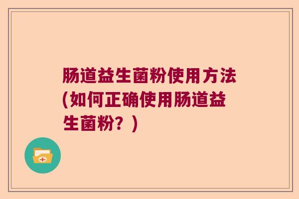 肠道益生菌粉使用方法(如何正确使用肠道益生菌粉？)