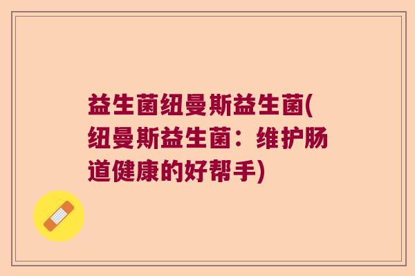 益生菌纽曼斯益生菌(纽曼斯益生菌：维护肠道健康的好帮手)