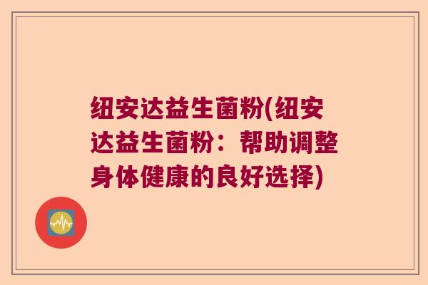 纽安达益生菌粉(纽安达益生菌粉:帮助调整身体健康的良好选择) 纽安达益生菌粉(纽安达益生菌粉:帮助调整身体健康的良好选择)