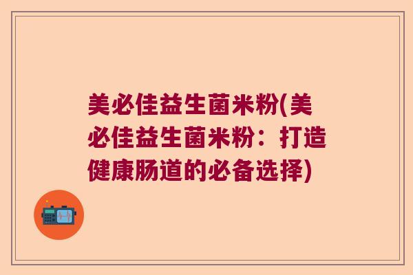美必佳益生菌米粉(美必佳益生菌米粉：打造健康肠道的必备选择)