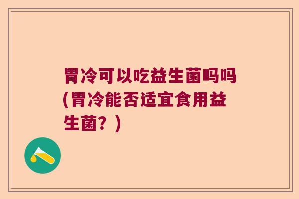 胃冷可以吃益生菌吗吗(胃冷能否适宜食用益生菌？)