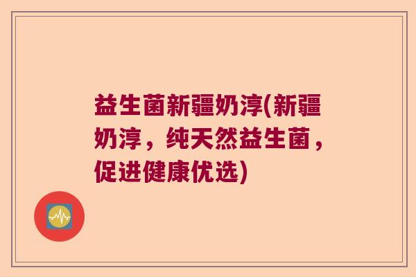 益生菌新疆奶淳(新疆奶淳，纯天然益生菌，促进健康优选)
