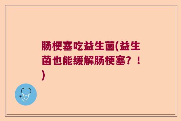 肠梗塞吃益生菌(益生菌也能缓解肠梗塞？！)