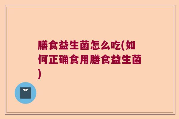 膳食益生菌怎么吃(如何正确食用膳食益生菌)