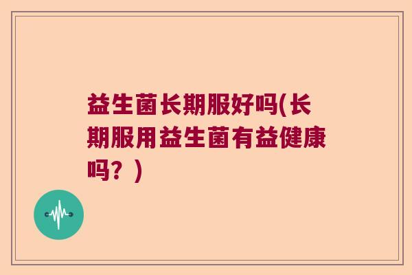 益生菌长期服好吗(长期服用益生菌有益健康吗？)