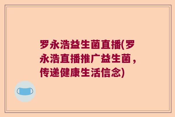 罗永浩益生菌直播(罗永浩直播推广益生菌，传递健康生活信念)