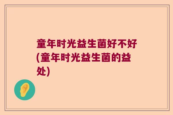 童年时光益生菌好不好(童年时光益生菌的益处)