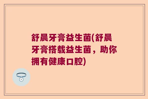 舒晨牙膏益生菌(舒晨牙膏搭载益生菌，助你拥有健康口腔)