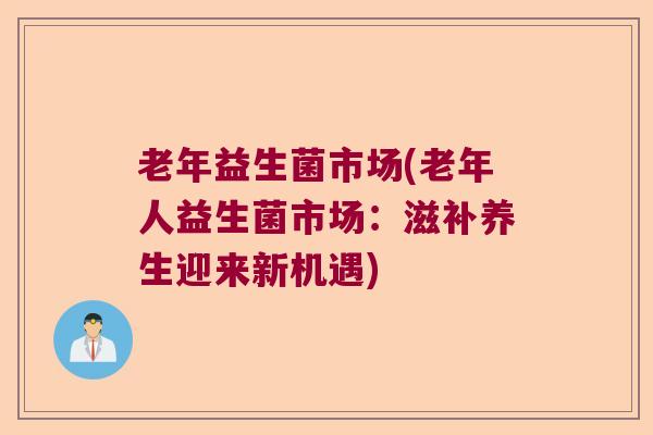 老年益生菌市场(老年人益生菌市场:滋补养生迎来新机遇) 老年益生菌市场(老年人益生菌市场:滋补养生迎来新机遇)