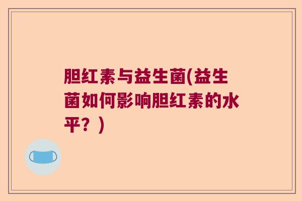 胆红素与益生菌(益生菌如何影响胆红素的水平？)