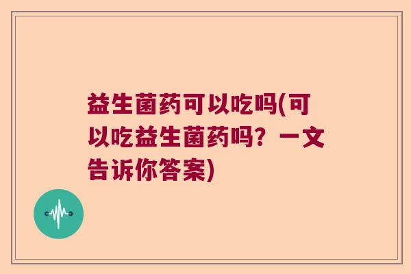 益生菌药可以吃吗(可以吃益生菌药吗？一文告诉你答案)
