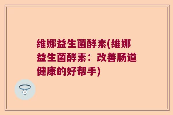 维娜益生菌酵素(维娜益生菌酵素：改善肠道健康的好帮手)