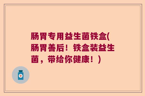 肠胃专用益生菌铁盒(肠胃善后!铁盒装益生菌,带给你健康!) 肠胃专用益生菌铁盒(肠胃善后!铁盒装益生菌,带给你健康!)