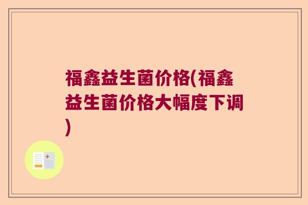 福鑫益生菌价格(福鑫益生菌价格大幅度下调)