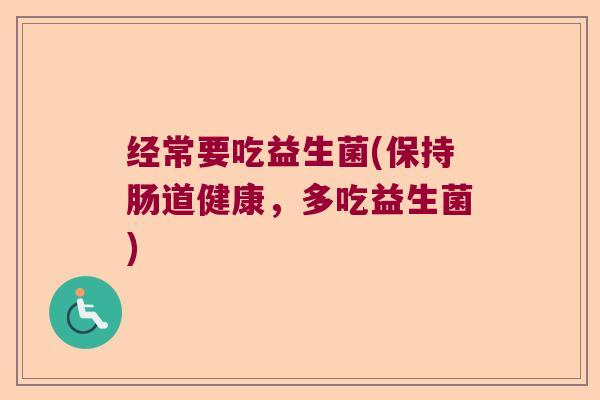 经常要吃益生菌(保持肠道健康，多吃益生菌)