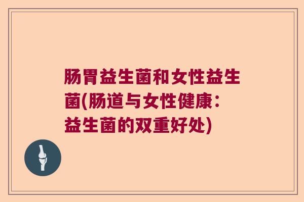 肠胃益生菌和女性益生菌(肠道与女性健康：益生菌的双重好处)