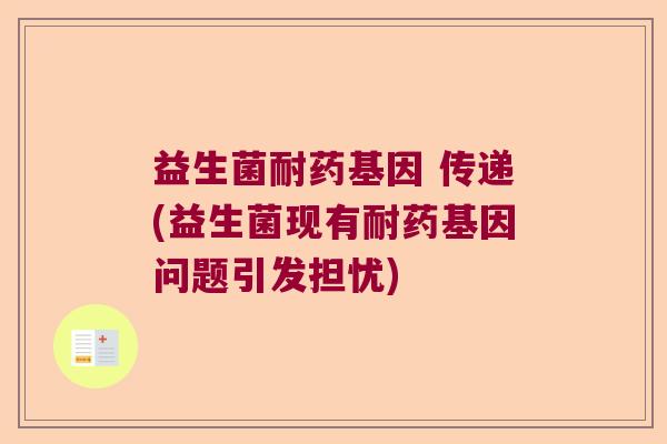 益生菌耐药基因 传递(益生菌现有耐药基因问题引发担忧)