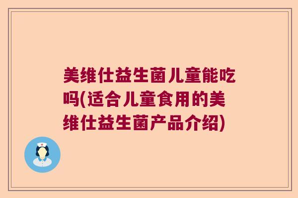 美维仕益生菌儿童能吃吗(适合儿童食用的美维仕益生菌产品介绍)