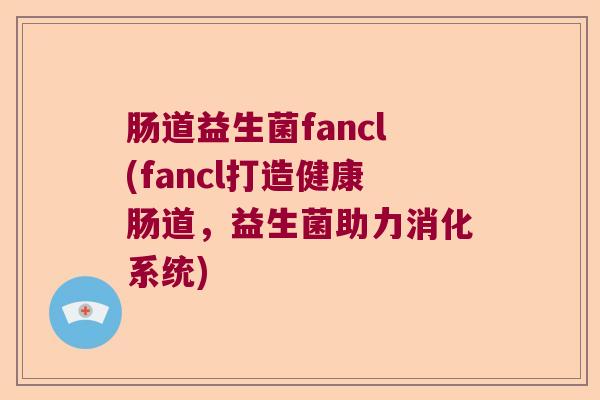 肠道益生菌fancl(fancl打造健康肠道，益生菌助力消化系统)