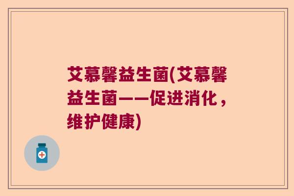 艾慕馨益生菌(艾慕馨益生菌——促进消化，维护健康)
