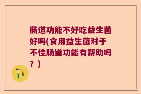 肠道功能不好吃益生菌好吗(食用益生菌对于不佳肠道功能有帮助吗?) 肠道功能不好吃益生菌好吗(食用益生菌对于不佳肠道功能有帮助吗?)