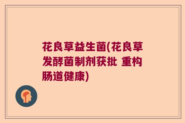 花良草益生菌(花良草发酵菌制剂获批 重构肠道健康)