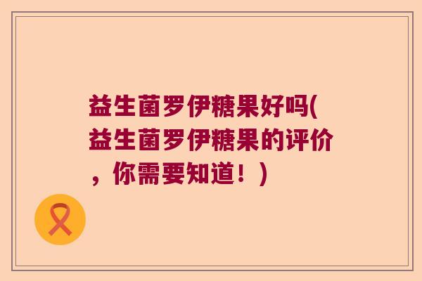 益生菌罗伊糖果好吗(益生菌罗伊糖果的评价，你需要知道！)