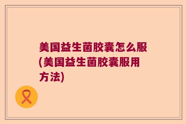 美国益生菌胶囊怎么服(美国益生菌胶囊服用方法)