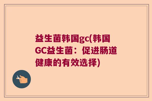 益生菌韩国gc(韩国GC益生菌：促进肠道健康的有效选择)