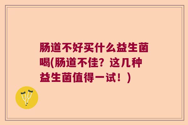 肠道不好买什么益生菌喝(肠道不佳?这几种益生菌值得一试!) 肠道不好买什么益生菌喝(肠道不佳?这几种益生菌值得一试!)