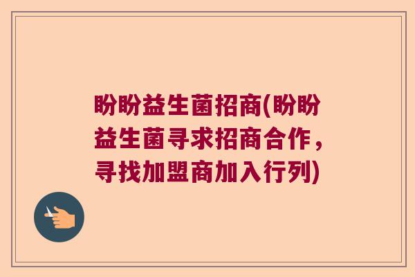 盼盼益生菌招商(盼盼益生菌寻求招商合作，寻找加盟商加入行列)