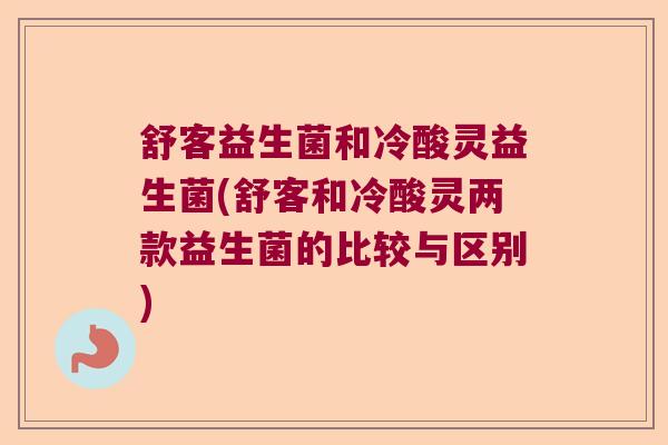 舒客益生菌和冷酸灵益生菌(舒客和冷酸灵两款益生菌的比较与区别) 舒客益生菌和冷酸灵益生菌(舒客和冷酸灵两款益生菌的比较与区别)