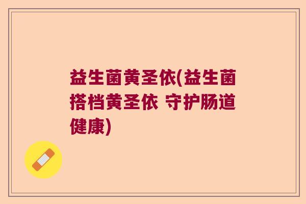 益生菌黄圣依(益生菌搭档黄圣依 守护肠道健康)