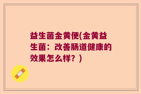 益生菌金黄便(金黄益生菌：改善肠道健康的效果怎么样？)