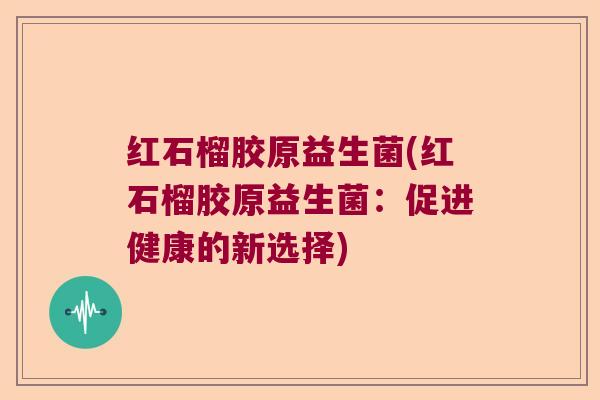 红石榴胶原益生菌(红石榴胶原益生菌：促进健康的新选择)