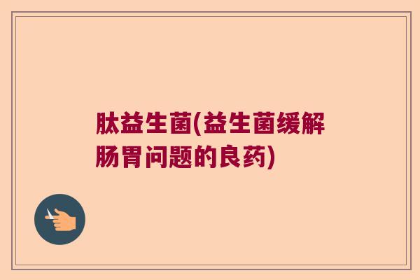 肽益生菌(益生菌缓解肠胃问题的良药)