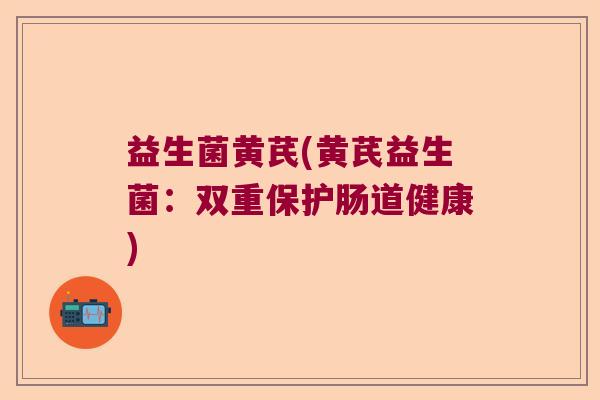 益生菌黄芪(黄芪益生菌：双重保护肠道健康)