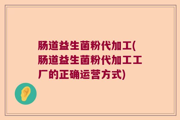 肠道益生菌粉代加工(肠道益生菌粉代加工工厂的正确运营方式) 肠道益生菌粉代加工(肠道益生菌粉代加工工厂的正确运营方式)