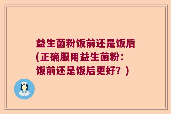 益生菌粉饭前还是饭后(正确服用益生菌粉：饭前还是饭后更好？)