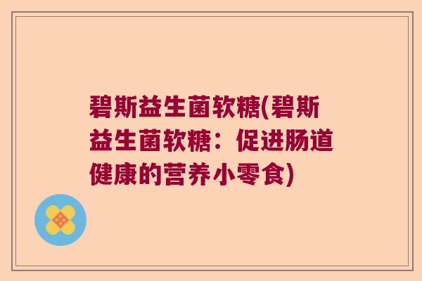 碧斯益生菌软糖(碧斯益生菌软糖：促进肠道健康的营养小零食)